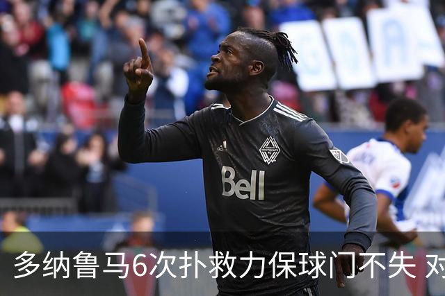 多纳鲁马6次扑救力保球门不失 对方主帅：他是关键