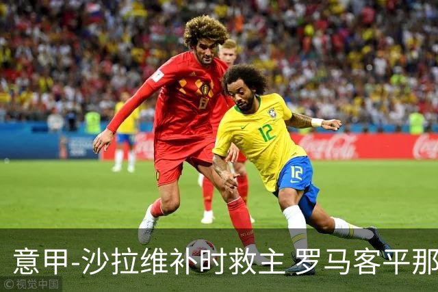 意甲-沙拉维补时救主 罗马客平那不勒斯距前四5分