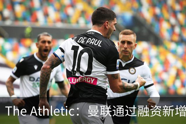 The Athletic：曼联通过融资新增1.25亿美元长期债务